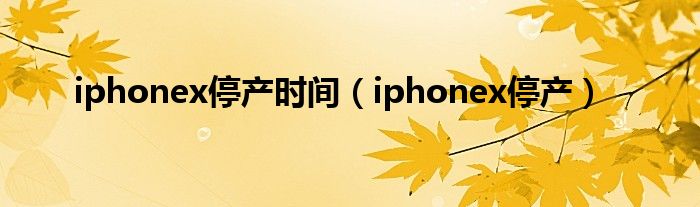 iphonex停产时间【iphonex停产】