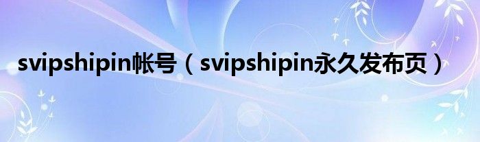 svipshipin帐号【svipshipin永久发布页】