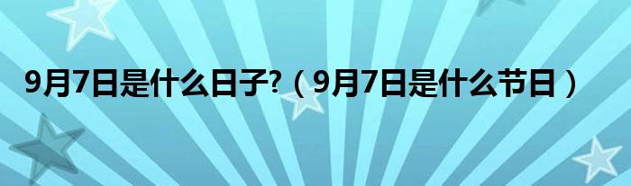 9月7日是什么日子?【9月7日是什么节日】