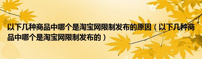 以下几种商品中哪个是淘宝网限制发布的原因【以下几种商品中哪个是淘宝网限制发布的】