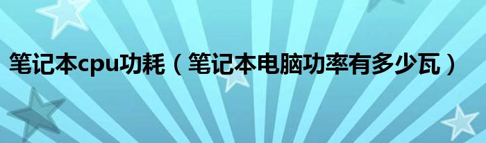 笔记本cpu功耗【笔记本电脑功率有多少瓦】