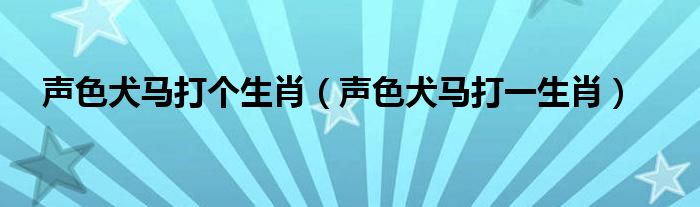 声色犬马打个生肖【声色犬马打一生肖】