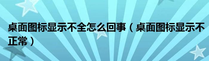 桌面图标显示不全怎么回事【桌面图标显示不正常】