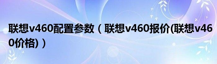 联想v460配置参数【联想v460报价(联想v460价格)】