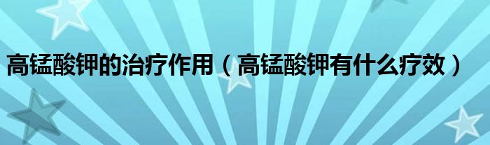 高锰酸钾的治疗作用【高锰酸钾有什么疗效】