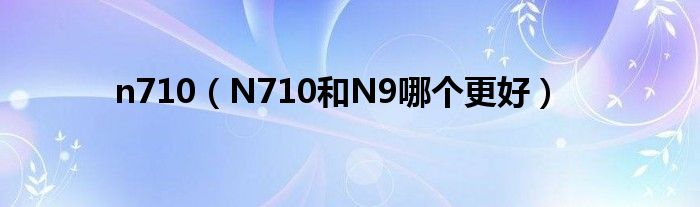 n710【N710和N9哪个更好】