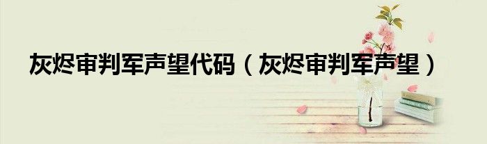 灰烬审判军声望代码【灰烬审判军声望】