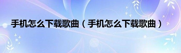 手机怎么下载歌曲【手机怎么下载歌曲】