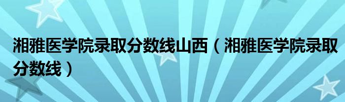 湘雅医学院录取分数线山西【湘雅医学院录取分数线】