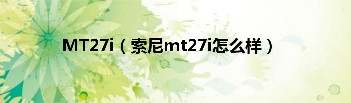 MT27i【索尼mt27i怎么样】