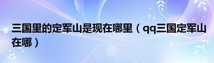 三国里的定军山是现在哪里【qq三国定军山在哪】