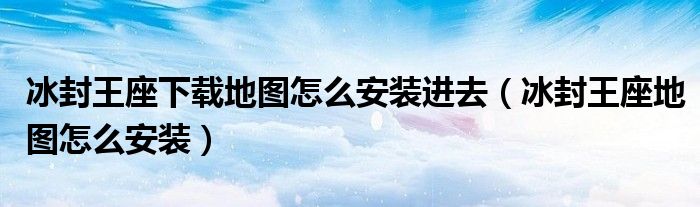 冰封王座下载地图怎么安装进去【冰封王座地图怎么安装】