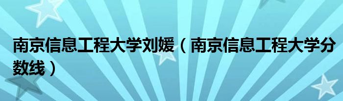 南京信息工程大学刘媛【南京信息工程大学分数线】