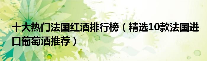 十大热门法国红酒排行榜【精选10款法国进口葡萄酒推荐】