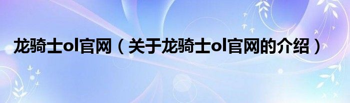 龙骑士ol官网【关于龙骑士ol官网的介绍】