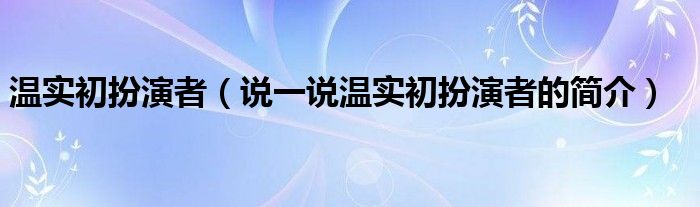 温实初扮演者【说一说温实初扮演者的简介】