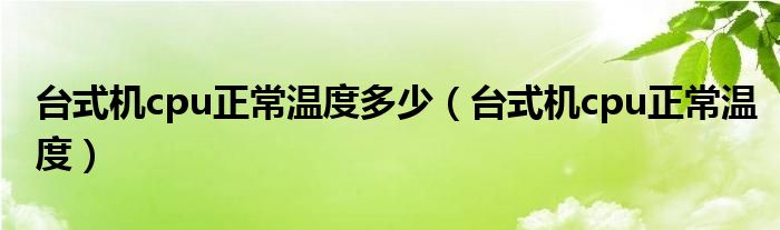 台式机cpu正常温度多少【台式机cpu正常温度】