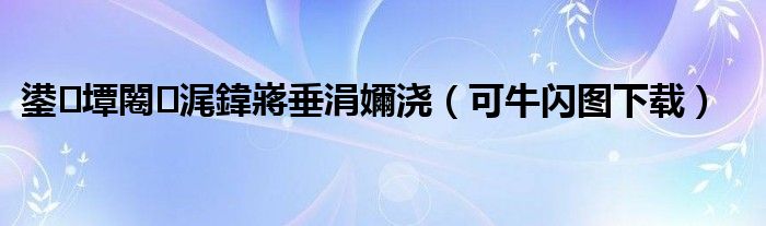 鍙墰闂浘鍏嶈垂涓嬭浇【可牛闪图下载】