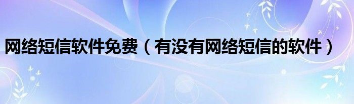 网络短信软件免费【有没有网络短信的软件】