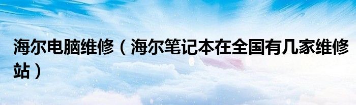 海尔电脑维修【海尔笔记本在全国有几家维修站】