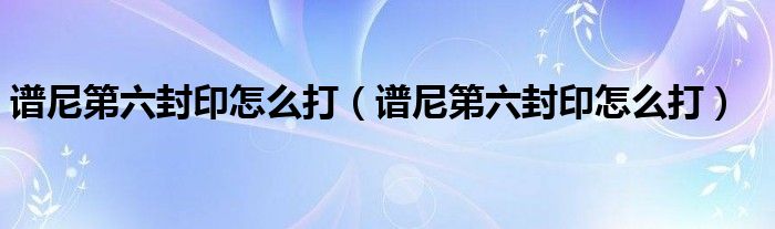 谱尼第六封印怎么打【谱尼第六封印怎么打】