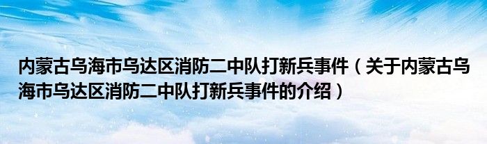 内蒙古乌海市乌达区消防二中队打新兵事件【关于内蒙古乌海市乌达区消防二中队打新兵事件的介绍】