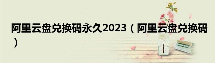 阿里云盘兑换码永久2023【阿里云盘兑换码】