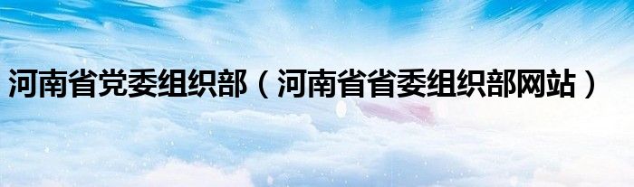 河南省党委组织部【河南省省委组织部网站】