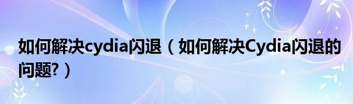 如何解决cydia闪退【如何解决Cydia闪退的问题?】