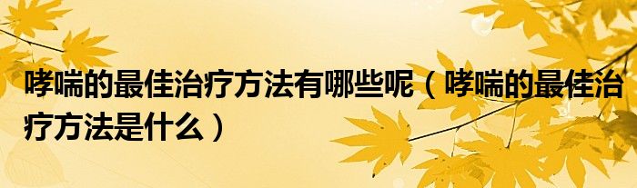 哮喘的最佳治疗方法有哪些呢【哮喘的最佳治疗方法是什么】