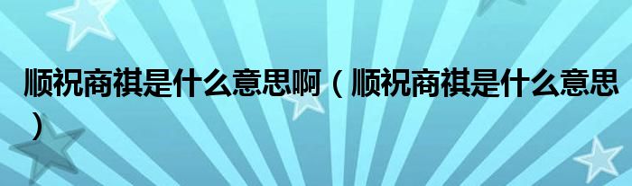 顺祝商祺是什么意思啊【顺祝商祺是什么意思】