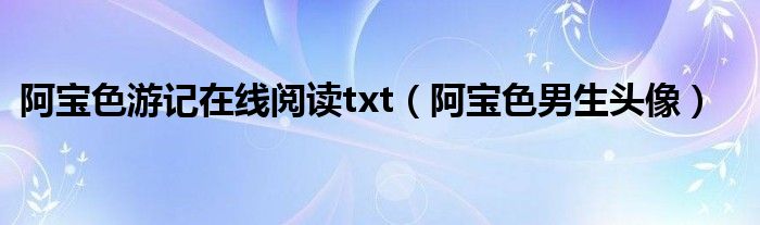 阿宝色游记在线阅读txt【阿宝色男生头像】