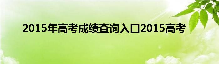 2015年高考成绩查询入口2015高考