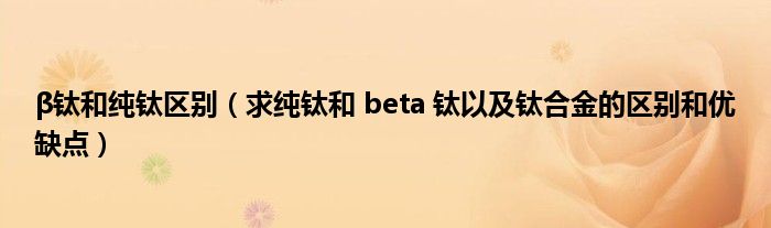 β钛和纯钛区别【求纯钛和 beta 钛以及钛合金的区别和优缺点】