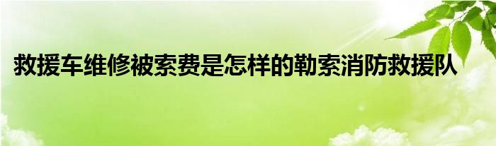 救援车维修被索费是怎样的勒索消防救援队