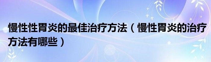 慢性性胃炎的最佳治疗方法【慢性胃炎的治疗方法有哪些】