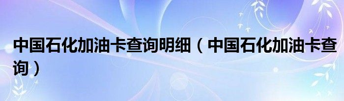 中国石化加油卡查询明细【中国石化加油卡查询】