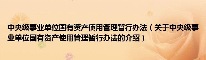 中央级事业单位国有资产使用管理暂行办法【关于中央级事业单位国有资产使用管理暂行办法的介绍】