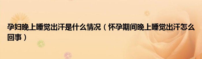 孕妇晚上睡觉出汗是什么情况【怀孕期间晚上睡觉出汗怎么回事】