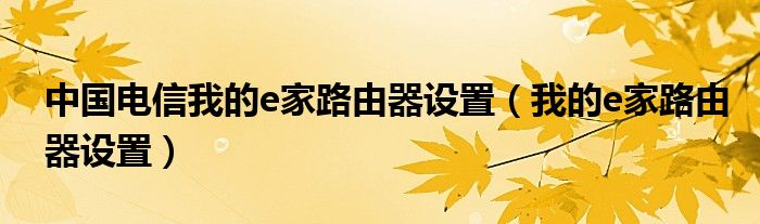 中国电信我的e家路由器设置【我的e家路由器设置】