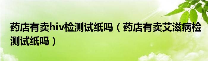 药店有卖hiv检测试纸吗【药店有卖艾滋病检测试纸吗】