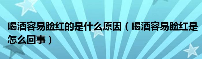 喝酒容易脸红的是什么原因【喝酒容易脸红是怎么回事】