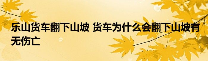 乐山货车翻下山坡 货车为什么会翻下山坡有无伤亡