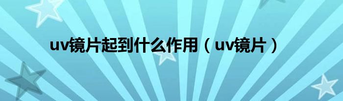 uv镜片起到什么作用【uv镜片】