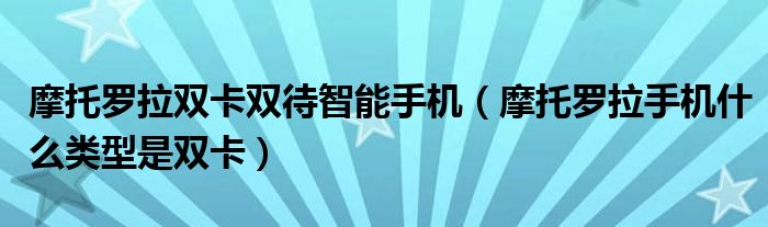 摩托罗拉双卡双待智能手机【摩托罗拉手机什么类型是双卡】