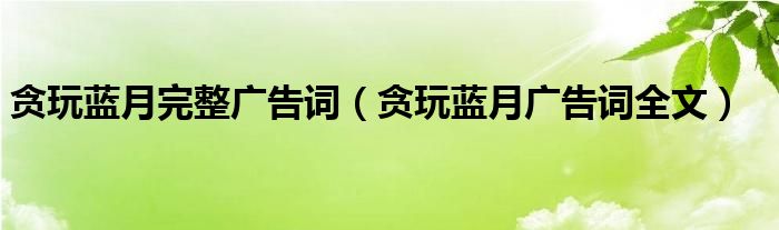 贪玩蓝月完整广告词【贪玩蓝月广告词全文】