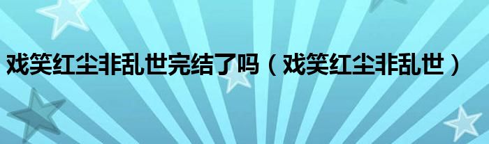 戏笑红尘非乱世完结了吗【戏笑红尘非乱世】