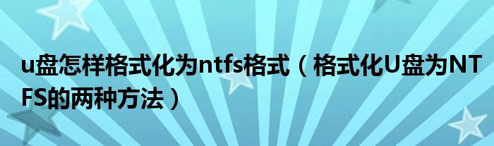 u盘怎样格式化为ntfs格式【格式化U盘为NTFS的两种方法】