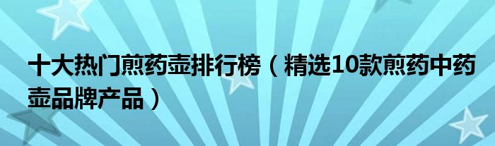 十大热门煎药壶排行榜【精选10款煎药中药壶品牌产品】