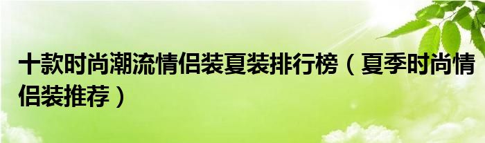 十款时尚潮流情侣装夏装排行榜【夏季时尚情侣装推荐】